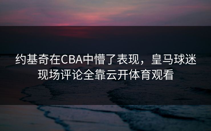 约基奇在CBA中懵了表现，皇马球迷现场评论全靠云开体育观看
