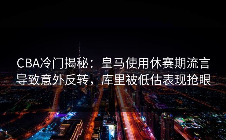 CBA冷门揭秘：皇马使用休赛期流言导致意外反转，库里被低估表现抢眼
