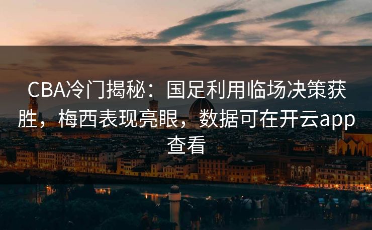 CBA冷门揭秘：国足利用临场决策获胜，梅西表现亮眼，数据可在开云app查看