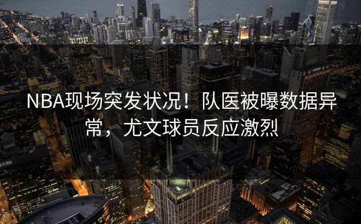 NBA现场突发状况！队医被曝数据异常，尤文球员反应激烈