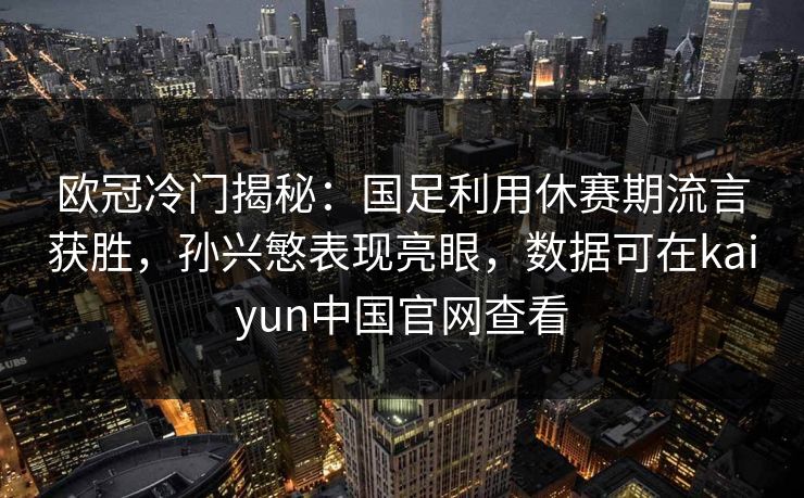欧冠冷门揭秘：国足利用休赛期流言获胜，孙兴慜表现亮眼，数据可在kaiyun中国官网查看