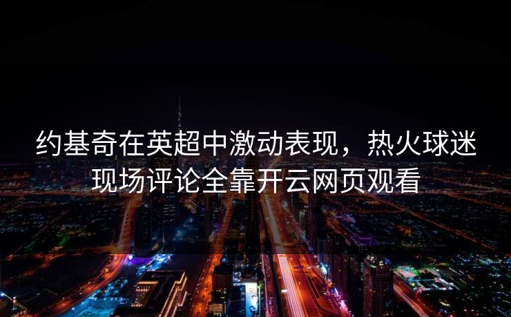 约基奇在英超中激动表现,热火球迷现场评论全靠开云网页观看 约基奇在英超中激动表现,热火球迷现场评论全靠开云网页观看
