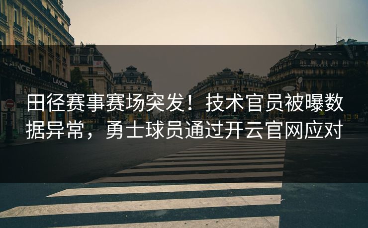 田径赛事赛场突发!技术官员被曝数据异常,勇士球员通过开云官网应对 田径赛事赛场突发!技术官员被曝数据异常,勇士球员通过开云官网应对