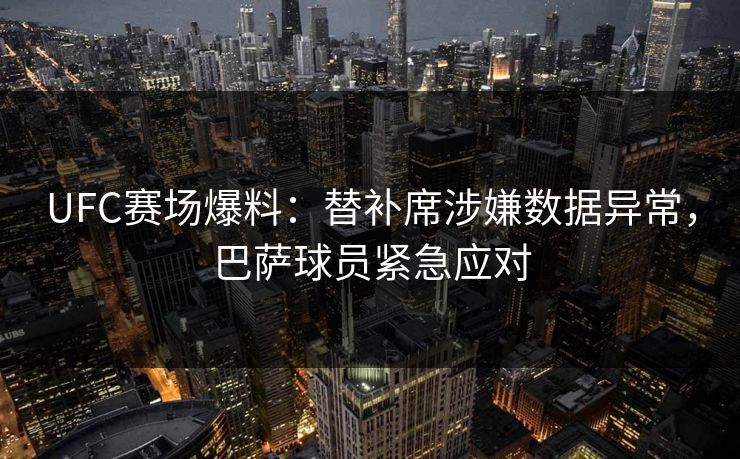 UFC赛场爆料：替补席涉嫌数据异常，巴萨球员紧急应对
