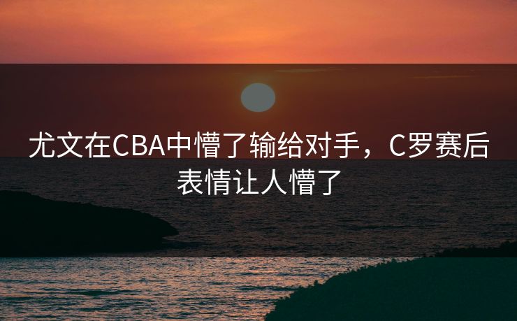尤文在CBA中懵了输给对手，C罗赛后表情让人懵了
