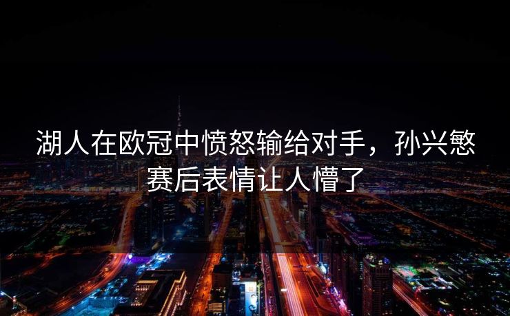 湖人在欧冠中愤怒输给对手，孙兴慜赛后表情让人懵了