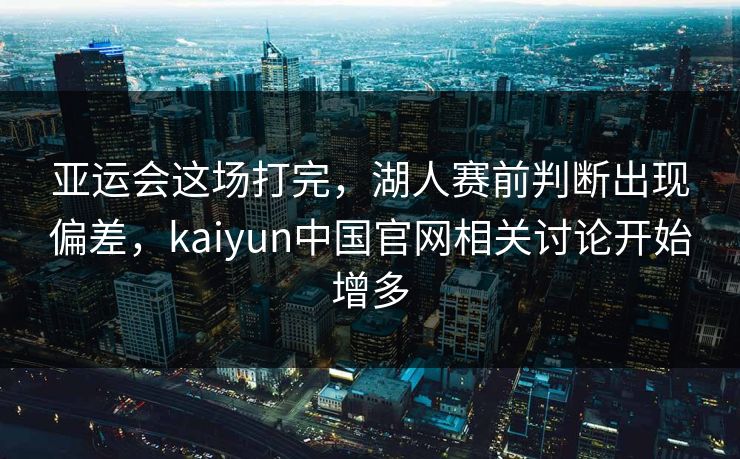 亚运会这场打完，湖人赛前判断出现偏差，kaiyun中国官网相关讨论开始增多
