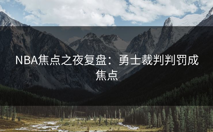 NBA焦点之夜复盘：勇士裁判判罚成焦点