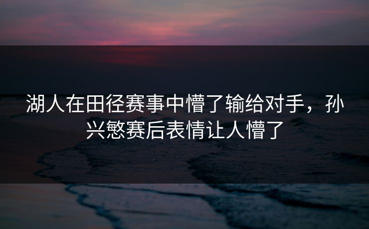 湖人在田径赛事中懵了输给对手，孙兴慜赛后表情让人懵了