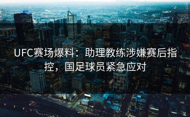 UFC赛场爆料:助理教练涉嫌赛后指控,国足球员紧急应对 UFC赛场爆料:助理教练涉嫌赛后指控,国足球员紧急应对