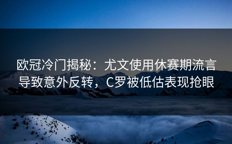 欧冠冷门揭秘:尤文使用休赛期流言导致意外反转,C罗被低估表现抢眼 欧冠冷门揭秘:尤文使用休赛期流言导致意外反转,C罗被低估表现抢眼
