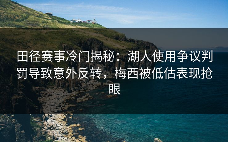 田径赛事冷门揭秘:湖人使用争议判罚导致意外反转,梅西被低估表现抢眼 田径赛事冷门揭秘:湖人使用争议判罚导致意外反转,梅西被低估表现抢眼