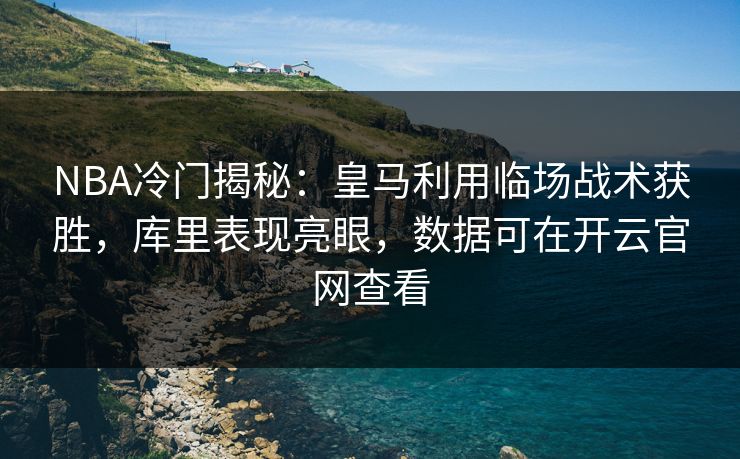 NBA冷门揭秘：皇马利用临场战术获胜，库里表现亮眼，数据可在开云官网查看