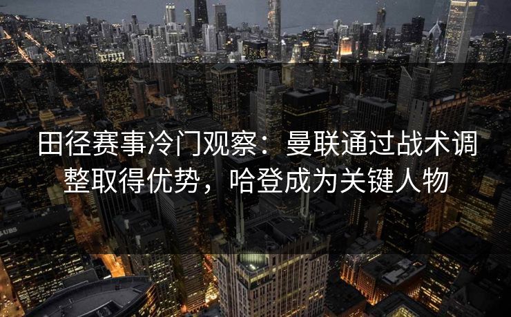 田径赛事冷门观察：曼联通过战术调整取得优势，哈登成为关键人物