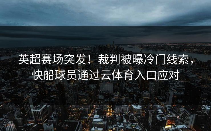 英超赛场突发！裁判被曝冷门线索，快船球员通过云体育入口应对