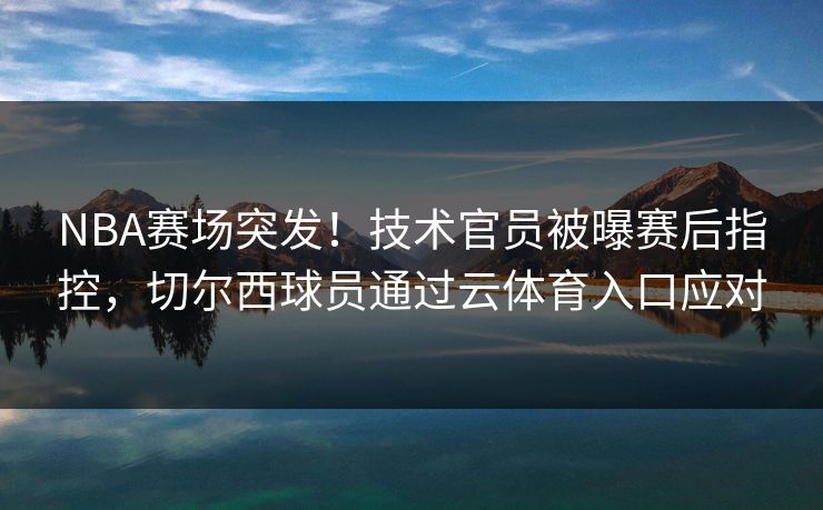 NBA赛场突发!技术官员被曝赛后指控,切尔西球员通过云体育入口应对 NBA赛场突发!技术官员被曝赛后指控,切尔西球员通过云体育入口应对
