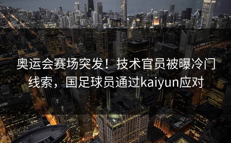 奥运会赛场突发！技术官员被曝冷门线索，国足球员通过kaiyun应对