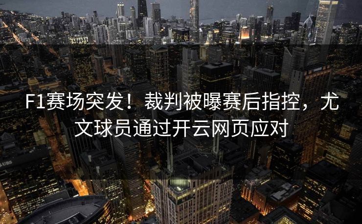 F1赛场突发！裁判被曝赛后指控，尤文球员通过开云网页应对