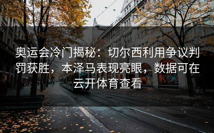 奥运会冷门揭秘：切尔西利用争议判罚获胜，本泽马表现亮眼，数据可在云开体育查看