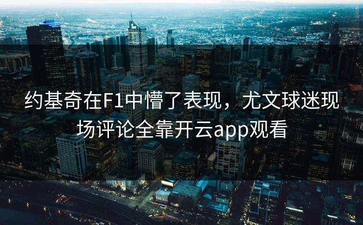 约基奇在F1中懵了表现，尤文球迷现场评论全靠开云app观看