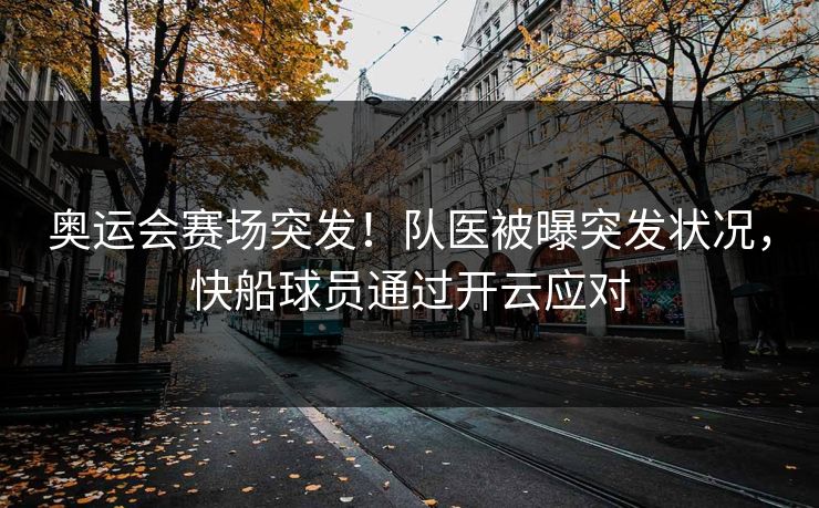 奥运会赛场突发！队医被曝突发状况，快船球员通过开云应对