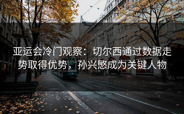 亚运会冷门观察：切尔西通过数据走势取得优势，孙兴慜成为关键人物