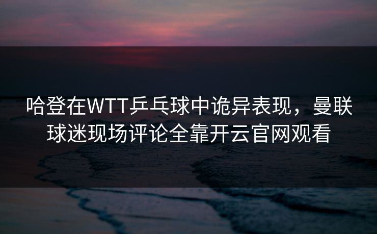 哈登在WTT乒乓球中诡异表现,曼联球迷现场评论全靠开云官网观看 哈登在WTT乒乓球中诡异表现,曼联球迷现场评论全靠开云官网观看