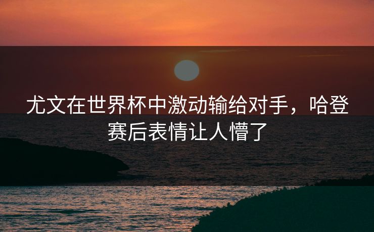 尤文在世界杯中激动输给对手,哈登赛后表情让人懵了 尤文在世界杯中激动输给对手,哈登赛后表情让人懵了