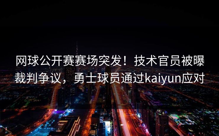 网球公开赛赛场突发!技术官员被曝裁判争议,勇士球员通过kaiyun应对 网球公开赛赛场突发!技术官员被曝裁判争议,勇士球员通过kaiyun应对