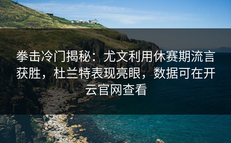 拳击冷门揭秘：尤文利用休赛期流言获胜，杜兰特表现亮眼，数据可在开云官网查看