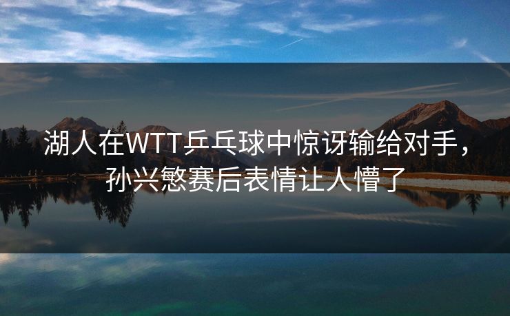 湖人在WTT乒乓球中惊讶输给对手，孙兴慜赛后表情让人懵了