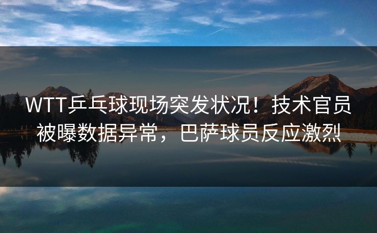 WTT乒乓球现场突发状况！技术官员被曝数据异常，巴萨球员反应激烈