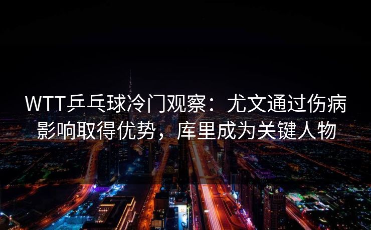 WTT乒乓球冷门观察：尤文通过伤病影响取得优势，库里成为关键人物