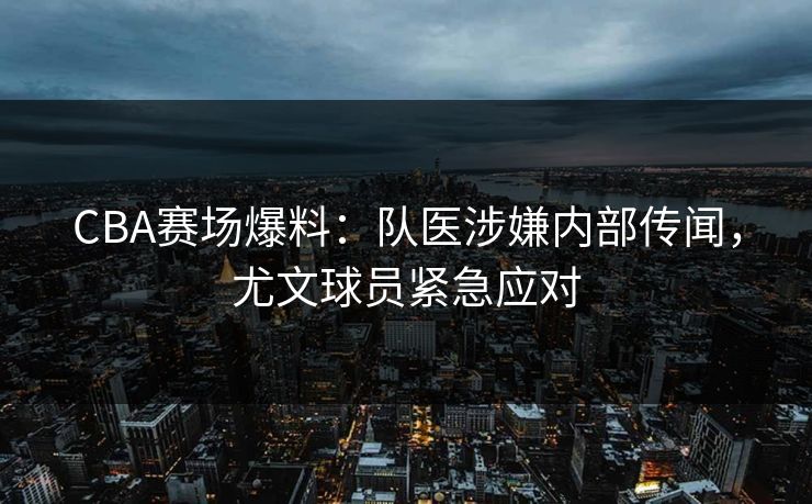 CBA赛场爆料：队医涉嫌内部传闻，尤文球员紧急应对