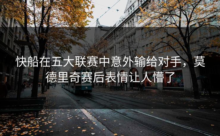 快船在五大联赛中意外输给对手，莫德里奇赛后表情让人懵了
