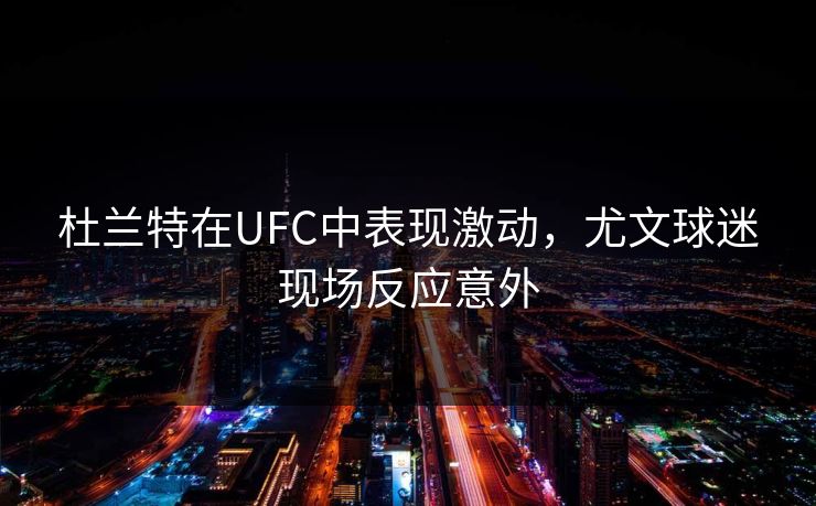 杜兰特在UFC中表现激动，尤文球迷现场反应意外