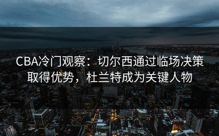 CBA冷门观察：切尔西通过临场决策取得优势，杜兰特成为关键人物