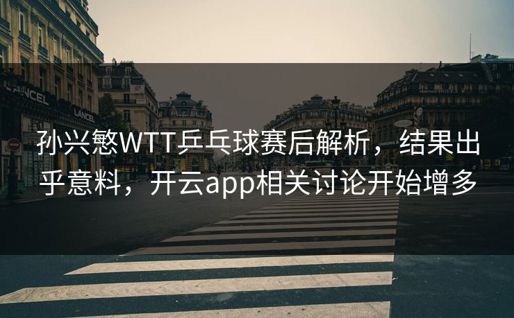 孙兴慜WTT乒乓球赛后解析，结果出乎意料，开云app相关讨论开始增多