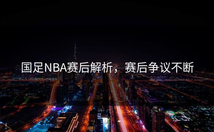国足NBA赛后解析，赛后争议不断