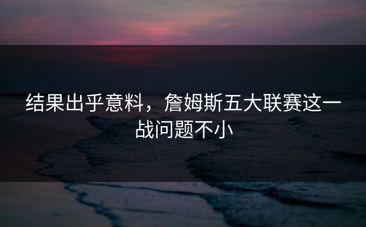 结果出乎意料，詹姆斯五大联赛这一战问题不小