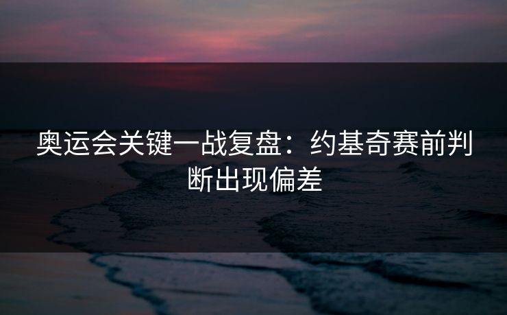 奥运会关键一战复盘：约基奇赛前判断出现偏差