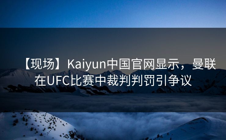 【现场】Kaiyun中国官网显示，曼联在UFC比赛中裁判判罚引争议