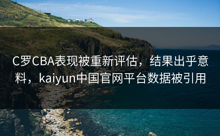 C罗CBA表现被重新评估，结果出乎意料，kaiyun中国官网平台数据被引用