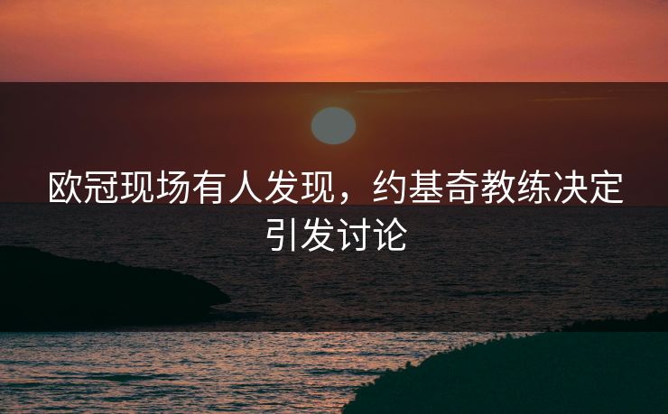 欧冠现场有人发现，约基奇教练决定引发讨论