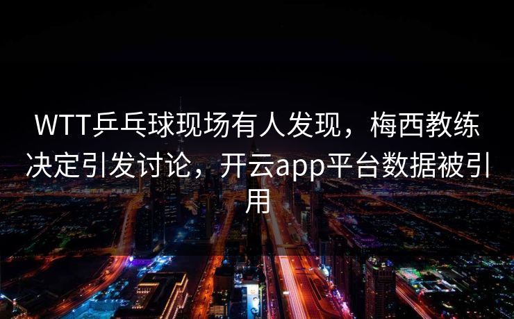 WTT乒乓球现场有人发现，梅西教练决定引发讨论，开云app平台数据被引用