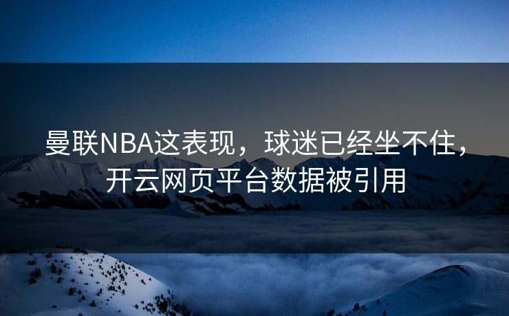 曼联NBA这表现，球迷已经坐不住，开云网页平台数据被引用